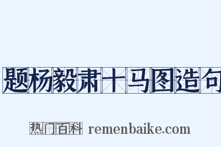 题杨毅肃十马图造句是什么意思的图片